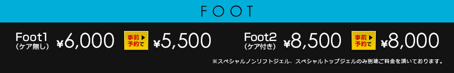 Foot1 （ケア無し）￥6,000が事前予約で￥5,500 Foot2 （ケア付き）￥8,500が事前予約で￥8,000※スペシャルノンリフトジェル、スペシャルトップジェルのみ別途ご料金を頂いております。