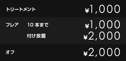 トリートメント　￥300
            フレア　10本まで　￥1,000　付け放題　￥2,000
            オフ　￥2,000