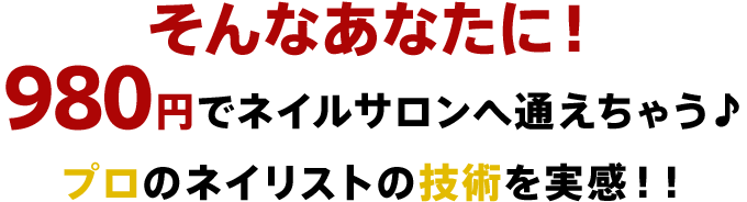 そんなあなたに！980円でネイルサロンへ通えちゃう♪プロのネイリストの技術を実感！！